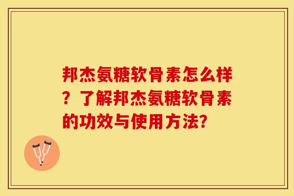 邦杰氨糖软骨素怎么样？了解邦杰氨糖软骨素的功效与使用方法？-第1张图片-关节保镖