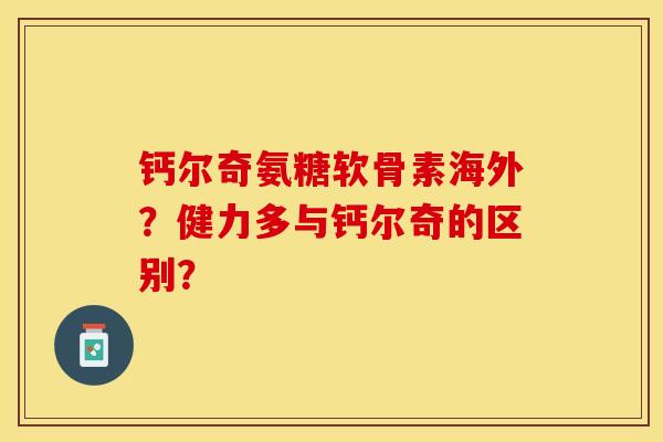 钙尔奇氨糖软骨素海外？健力多与钙尔奇的区别？-第1张图片-关节保镖