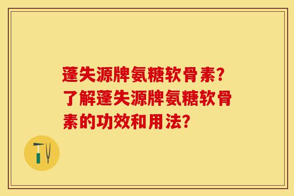 蓬失源牌氨糖软骨素？了解蓬失源牌氨糖软骨素的功效和用法？-第1张图片-关节保镖