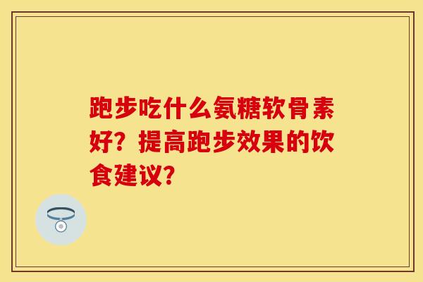 跑步吃什么氨糖软骨素好？提高跑步效果的饮食建议？-第1张图片-关节保镖