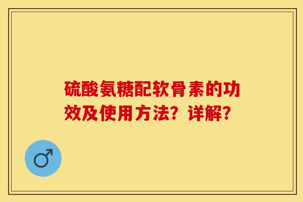 硫酸氨糖配软骨素的功效及使用方法？详解？-第1张图片-关节保镖