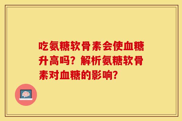 吃氨糖软骨素会使血糖升高吗？解析氨糖软骨素对血糖的影响？-第1张图片-关节保镖