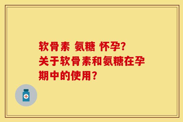 软骨素 氨糖 怀孕？关于软骨素和氨糖在孕期中的使用？-第1张图片-关节保镖
