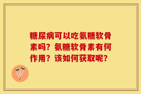 糖尿病可以吃氨糖软骨素吗？氨糖软骨素有何作用？该如何获取呢？-第1张图片-关节保镖