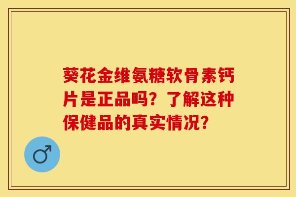 葵花金维氨糖软骨素钙片是正品吗？了解这种保健品的真实情况？-第1张图片-关节保镖