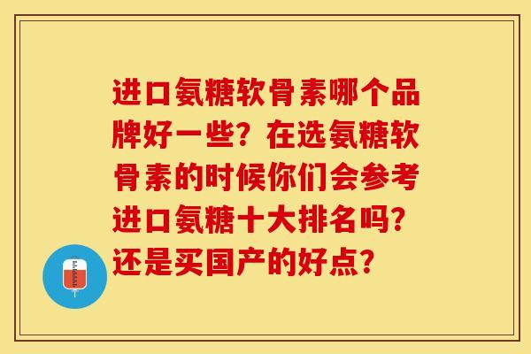 进口氨糖软骨素哪个品牌好一些？在选氨糖软骨素的时候你们会参考进口氨糖十大排名吗？还是买国产的好点？-第1张图片-关节保镖