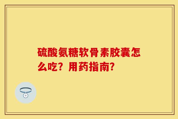 硫酸氨糖软骨素胶囊怎么吃？用药指南？-第1张图片-关节保镖