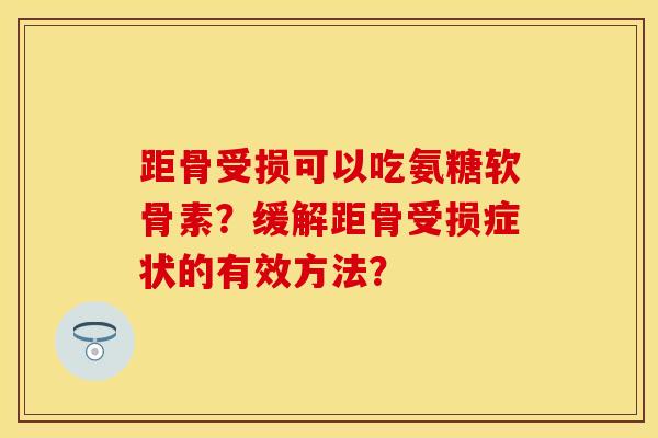 距骨受损可以吃氨糖软骨素？缓解距骨受损症状的有效方法？-第1张图片-关节保镖