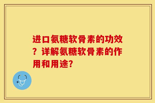 进口氨糖软骨素的功效？详解氨糖软骨素的作用和用途？-第1张图片-关节保镖