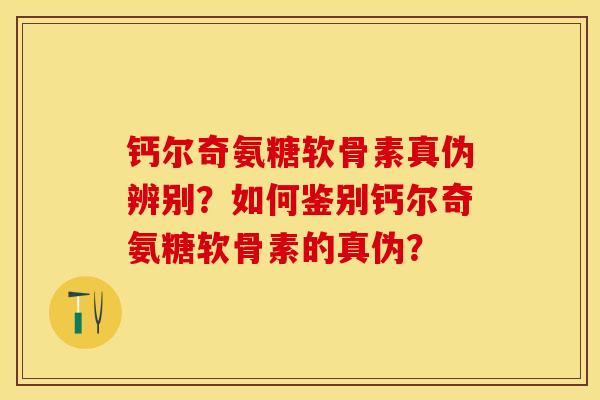 钙尔奇氨糖软骨素真伪辨别？如何鉴别钙尔奇氨糖软骨素的真伪？-第1张图片-关节保镖