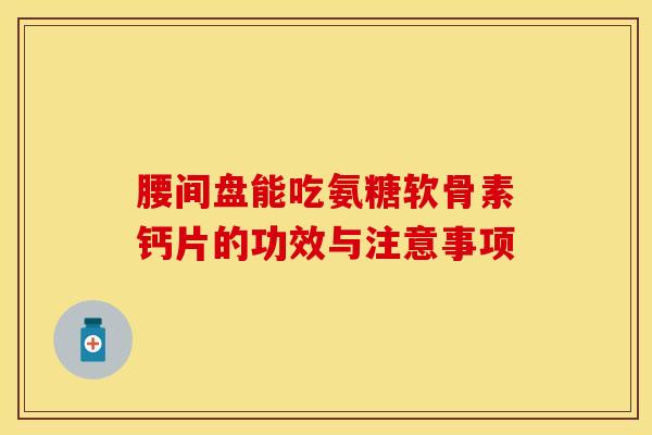 腰间盘能吃氨糖软骨素钙片的功效与注意事项-第1张图片-关节保镖