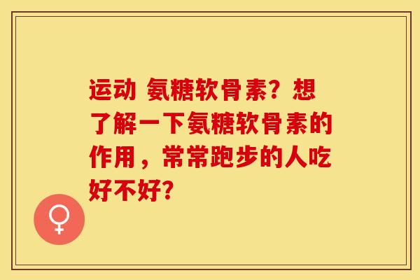 运动 氨糖软骨素？想了解一下氨糖软骨素的作用，常常跑步的人吃好不好？-第1张图片-关节保镖