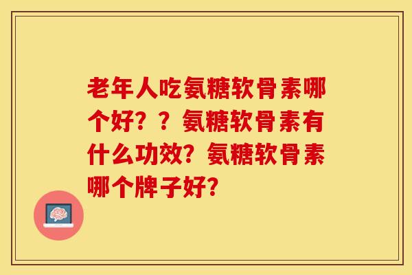 老年人吃氨糖软骨素哪个好？？氨糖软骨素有什么功效？氨糖软骨素哪个牌子好？-第1张图片-关节保镖