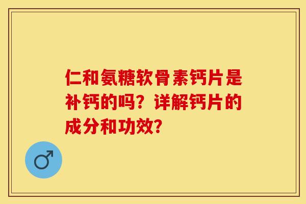 仁和氨糖软骨素钙片是补钙的吗？详解钙片的成分和功效？-第1张图片-关节保镖