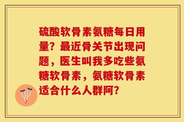 硫酸软骨素氨糖每日用量？最近骨关节出现问题，医生叫我多吃些氨糖软骨素，氨糖软骨素适合什么人群阿？-第1张图片-关节保镖
