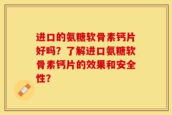 进口的氨糖软骨素钙片好吗？了解进口氨糖软骨素钙片的效果和安全性？-第1张图片-关节保镖