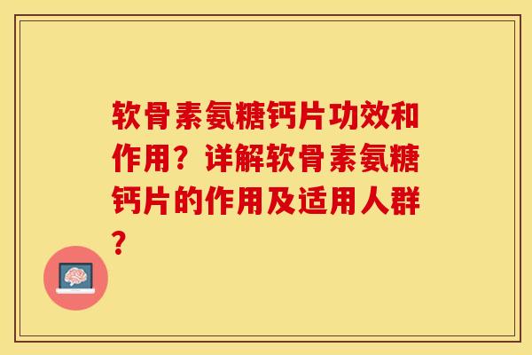 软骨素氨糖钙片功效和作用？详解软骨素氨糖钙片的作用及适用人群？-第1张图片-关节保镖