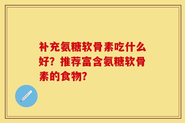 补充氨糖软骨素吃什么好？推荐富含氨糖软骨素的食物？-第1张图片-关节保镖