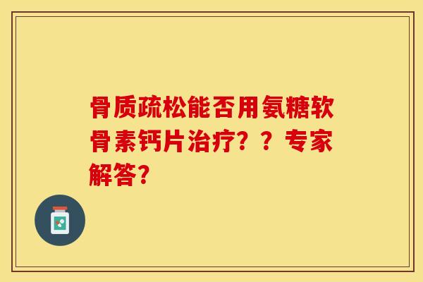 骨质疏松能否用氨糖软骨素钙片治疗？？专家解答？-第1张图片-关节保镖