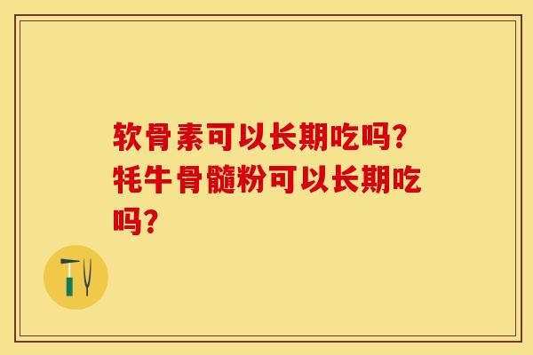 软骨素可以长期吃吗？牦牛骨髓粉可以长期吃吗？-第1张图片-关节保镖