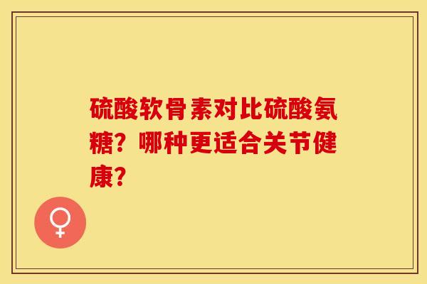 硫酸软骨素对比硫酸氨糖？哪种更适合关节健康？-第1张图片-关节保镖