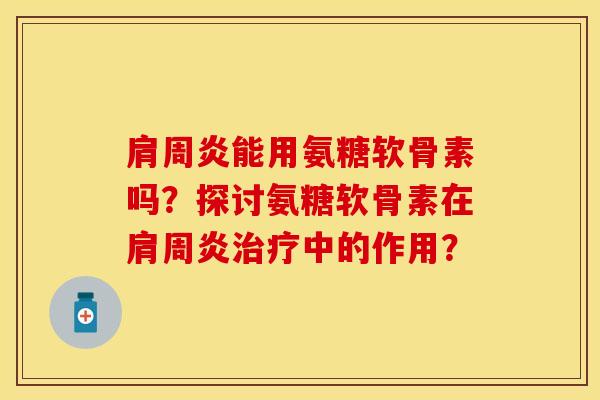 肩周炎能用氨糖软骨素吗？探讨氨糖软骨素在肩周炎治疗中的作用？-第1张图片-关节保镖