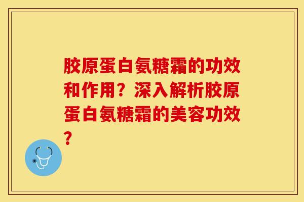 胶原蛋白氨糖霜的功效和作用？深入解析胶原蛋白氨糖霜的美容功效？-第1张图片-关节保镖