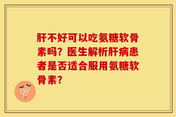 肝不好可以吃氨糖软骨素吗？医生解析肝病患者是否适合服用氨糖软骨素？-第1张图片-关节保镖