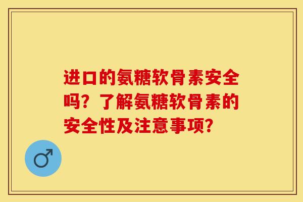 进口的氨糖软骨素安全吗？了解氨糖软骨素的安全性及注意事项？-第1张图片-关节保镖