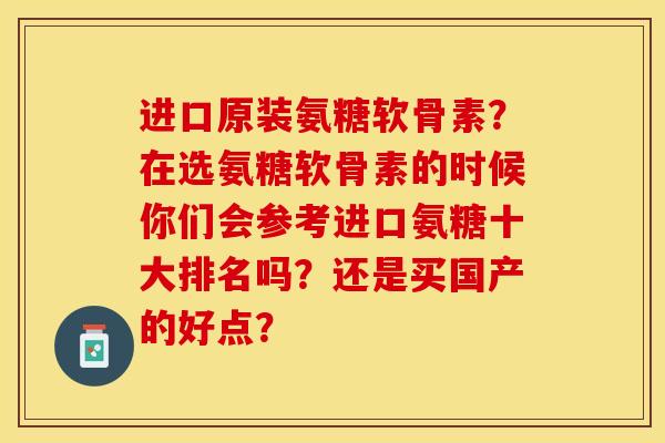 进口原装氨糖软骨素？在选氨糖软骨素的时候你们会参考进口氨糖十大排名吗？还是买国产的好点？-第1张图片-关节保镖