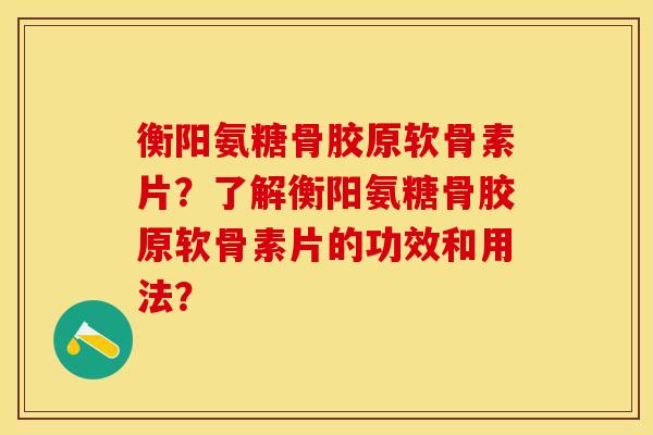 衡阳氨糖骨胶原软骨素片？了解衡阳氨糖骨胶原软骨素片的功效和用法？-第1张图片-关节保镖