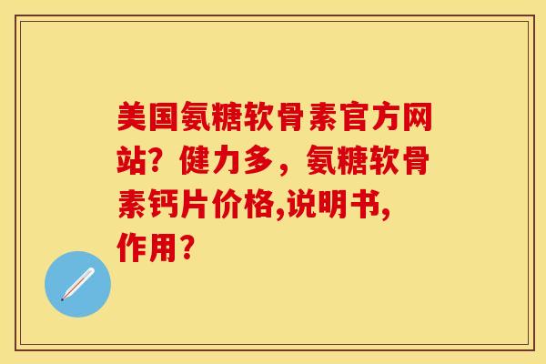 美国氨糖软骨素官方网站？健力多，氨糖软骨素钙片价格,说明书,作用？-第1张图片-关节保镖
