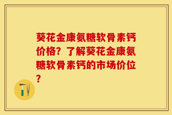 葵花金康氨糖软骨素钙价格？了解葵花金康氨糖软骨素钙的市场价位？-第1张图片-关节保镖