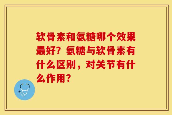 软骨素和氨糖哪个效果最好？氨糖与软骨素有什么区别，对关节有什么作用？-第1张图片-关节保镖