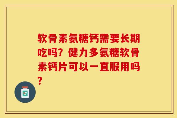 软骨素氨糖钙需要长期吃吗？健力多氨糖软骨素钙片可以一直服用吗？-第1张图片-关节保镖