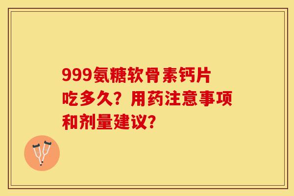 999氨糖软骨素钙片吃多久？用药注意事项和剂量建议？-第1张图片-关节保镖