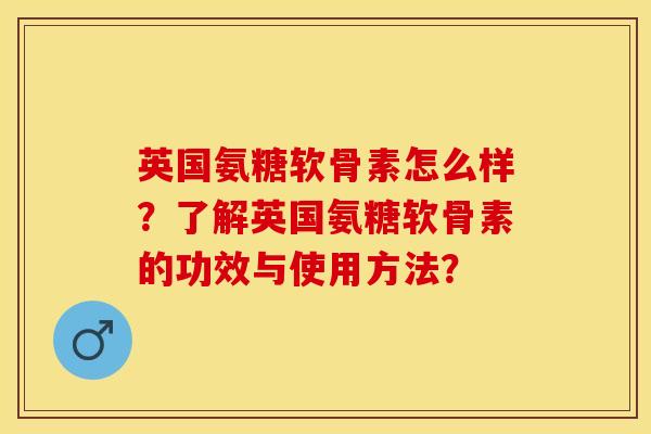 英国氨糖软骨素怎么样？了解英国氨糖软骨素的功效与使用方法？-第1张图片-关节保镖