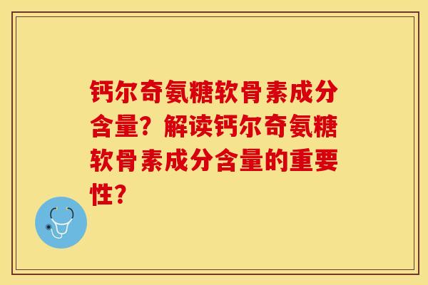 钙尔奇氨糖软骨素成分含量？解读钙尔奇氨糖软骨素成分含量的重要性？-第1张图片-关节保镖