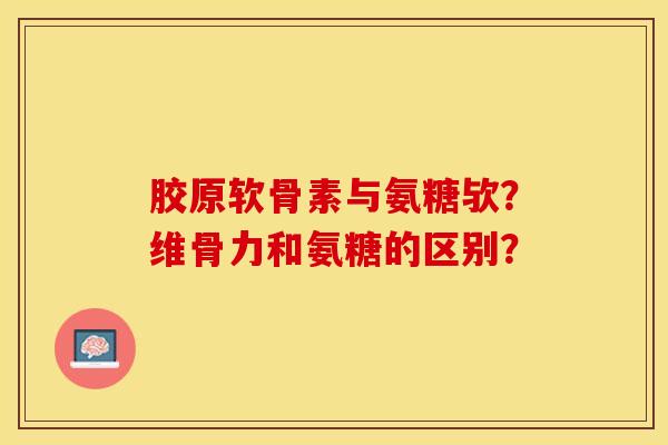 胶原软骨素与氨糖欤？维骨力和氨糖的区别？-第1张图片-关节保镖
