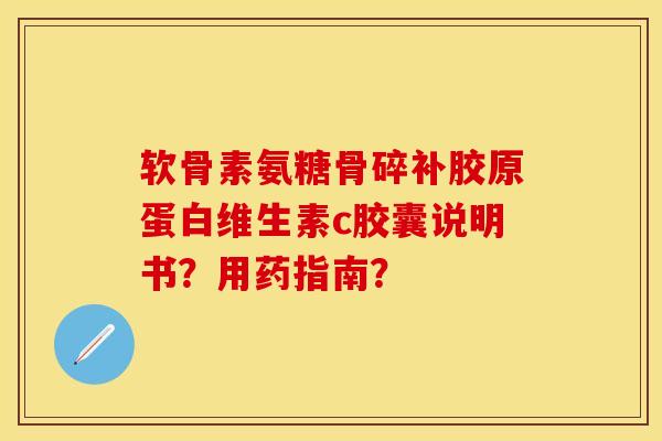 软骨素氨糖骨碎补胶原蛋白维生素c胶囊说明书？用药指南？-第1张图片-关节保镖