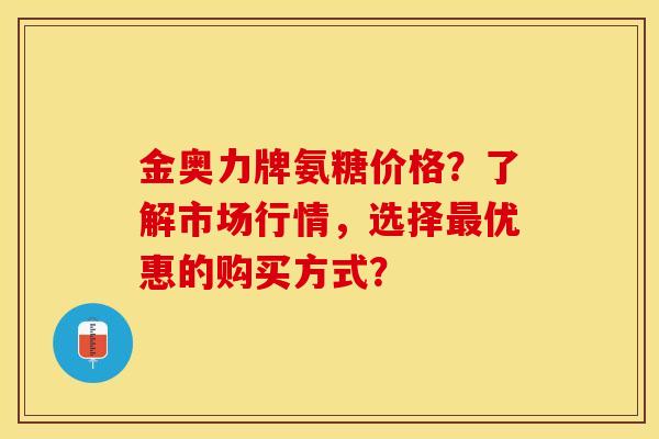 金奥力牌氨糖价格？了解市场行情，选择最优惠的购买方式？-第1张图片-关节保镖