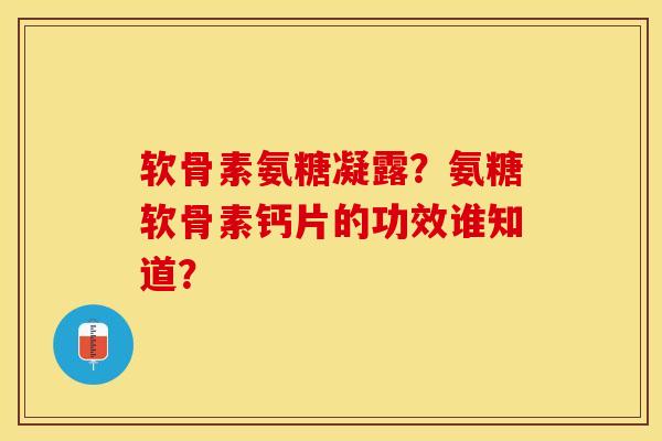 软骨素氨糖凝露？氨糖软骨素钙片的功效谁知道？-第1张图片-关节保镖
