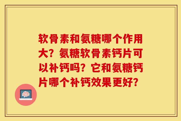 软骨素和氨糖哪个作用大？氨糖软骨素钙片可以补钙吗？它和氨糖钙片哪个补钙效果更好？-第1张图片-关节保镖