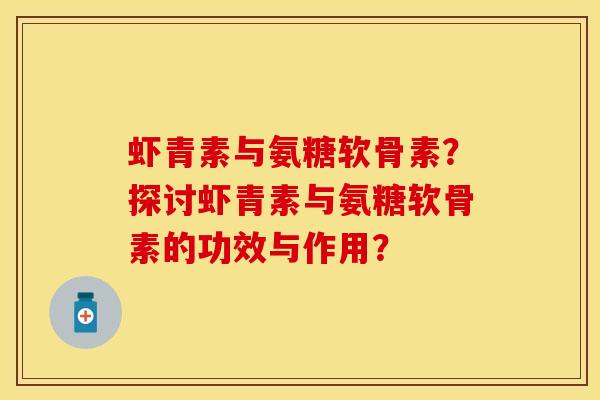 虾青素与氨糖软骨素？探讨虾青素与氨糖软骨素的功效与作用？-第1张图片-关节保镖