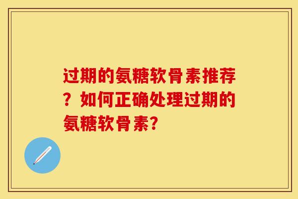 过期的氨糖软骨素推荐？如何正确处理过期的氨糖软骨素？-第1张图片-关节保镖