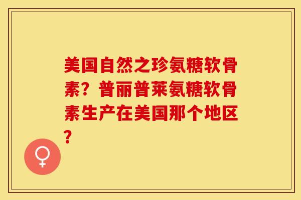 美国自然之珍氨糖软骨素？普丽普莱氨糖软骨素生产在美国那个地区？-第1张图片-关节保镖