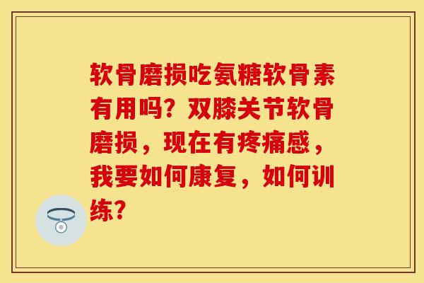 软骨磨损吃氨糖软骨素有用吗？双膝关节软骨磨损，现在有疼痛感，我要如何康复，如何训练？-第1张图片-关节保镖