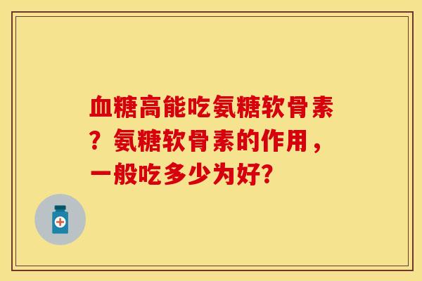 血糖高能吃氨糖软骨素？氨糖软骨素的作用，一般吃多少为好？-第1张图片-关节保镖