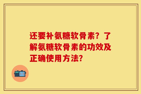 还要补氨糖软骨素？了解氨糖软骨素的功效及正确使用方法？-第1张图片-关节保镖