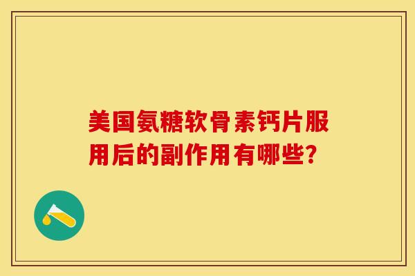 美国氨糖软骨素钙片服用后的副作用有哪些？-第1张图片-关节保镖